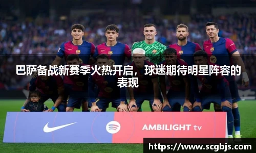 巴萨备战新赛季火热开启，球迷期待明星阵容的表现