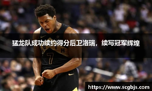 猛龙队成功续约得分后卫洛瑞，续写冠军辉煌