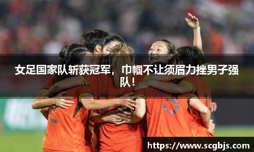 女足国家队斩获冠军，巾帼不让须眉力挫男子强队！