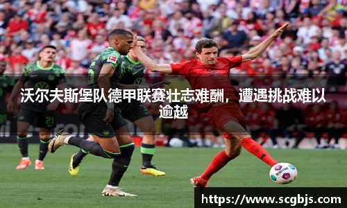 沃尔夫斯堡队德甲联赛壮志难酬，遭遇挑战难以逾越