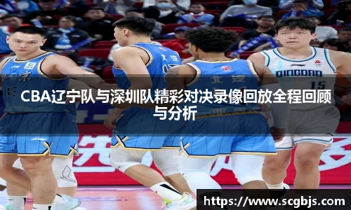 CBA辽宁队与深圳队精彩对决录像回放全程回顾与分析