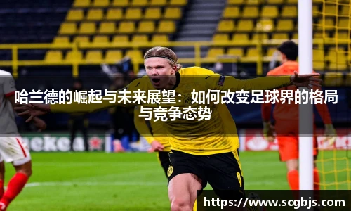哈兰德的崛起与未来展望：如何改变足球界的格局与竞争态势