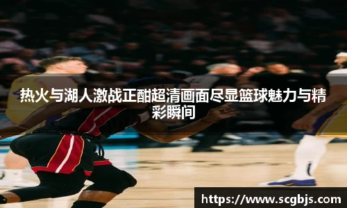 热火与湖人激战正酣超清画面尽显篮球魅力与精彩瞬间