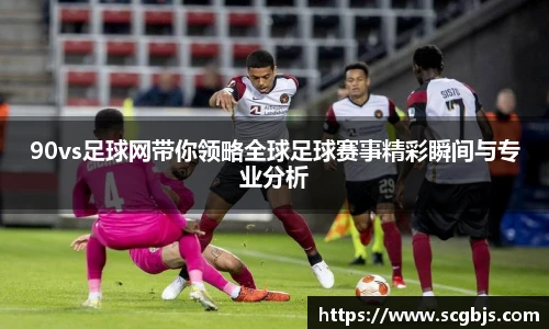 90vs足球网带你领略全球足球赛事精彩瞬间与专业分析