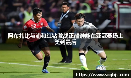 阿布扎比与浦和红钻激战正酣谁能在亚冠赛场上笑到最后